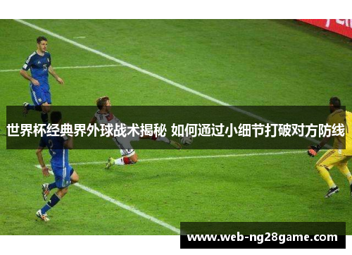 世界杯经典界外球战术揭秘 如何通过小细节打破对方防线
