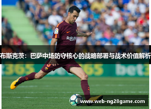 布斯克茨：巴萨中场防守核心的战略部署与战术价值解析