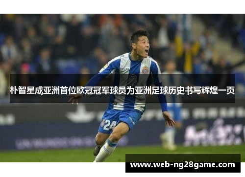 朴智星成亚洲首位欧冠冠军球员为亚洲足球历史书写辉煌一页