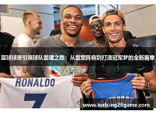篮球球星引领球队重建之路：从重塑阵容到打造冠军梦的全新篇章