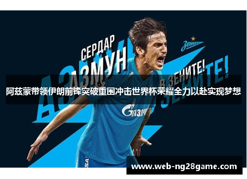 阿兹蒙带领伊朗前锋突破重围冲击世界杯荣耀全力以赴实现梦想