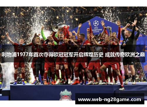 利物浦1977年首次夺得欧冠冠军开启辉煌历史 成就传奇欧洲之巅