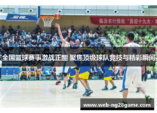 全国篮球赛事激战正酣 聚焦顶级球队竞技与精彩瞬间