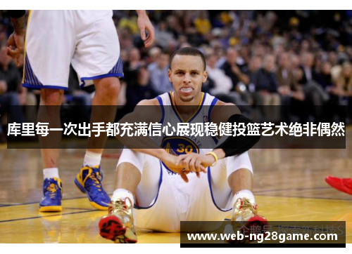 库里每一次出手都充满信心展现稳健投篮艺术绝非偶然