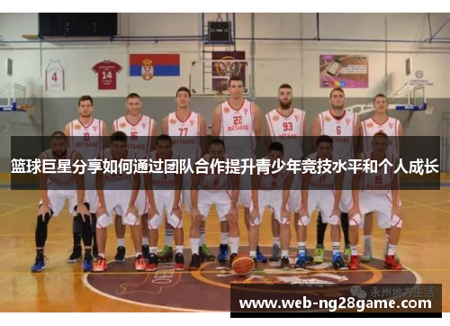 篮球巨星分享如何通过团队合作提升青少年竞技水平和个人成长