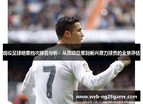 现役足球明星档次排名分析：从顶级巨星到新兴潜力球员的全景评估