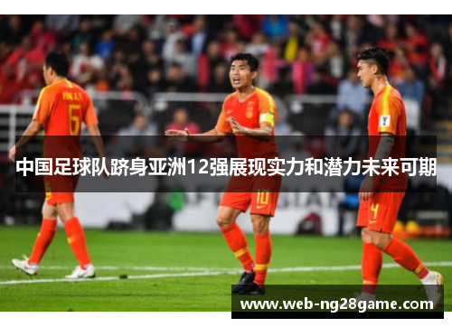 中国足球队跻身亚洲12强展现实力和潜力未来可期