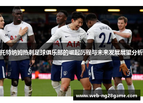 托特纳姆热刺足球俱乐部的崛起历程与未来发展展望分析