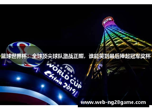 篮球世界杯：全球顶尖球队激战正酣，谁能笑到最后捧起冠军奖杯