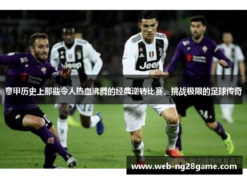 意甲历史上那些令人热血沸腾的经典逆转比赛，挑战极限的足球传奇