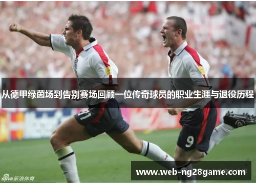从德甲绿茵场到告别赛场回顾一位传奇球员的职业生涯与退役历程