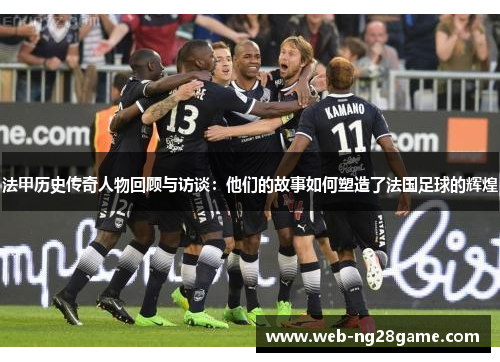 法甲历史传奇人物回顾与访谈：他们的故事如何塑造了法国足球的辉煌