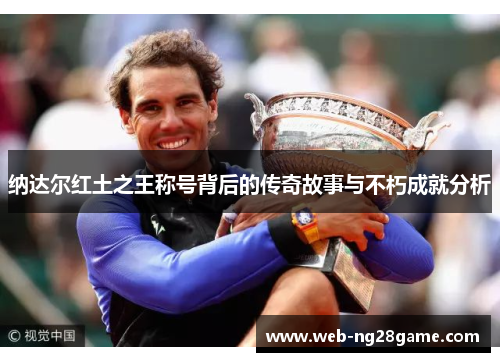 纳达尔红土之王称号背后的传奇故事与不朽成就分析