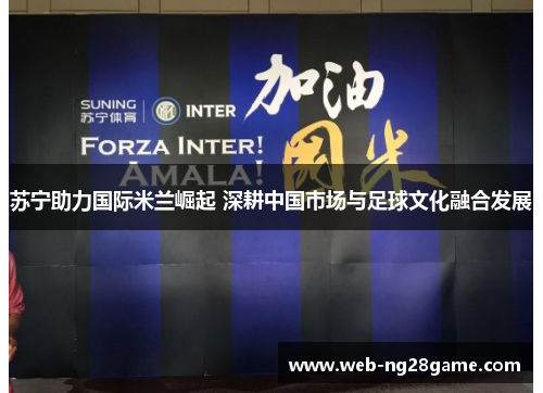 苏宁助力国际米兰崛起 深耕中国市场与足球文化融合发展