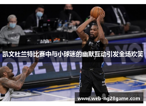 凯文杜兰特比赛中与小球迷的幽默互动引发全场欢笑