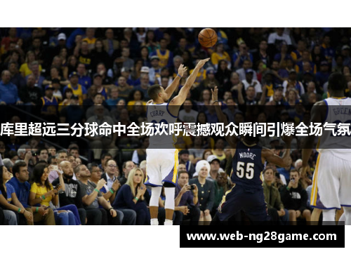 库里超远三分球命中全场欢呼震撼观众瞬间引爆全场气氛