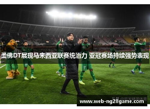 柔佛DT展现马来西亚联赛统治力 亚冠赛场持续强势表现