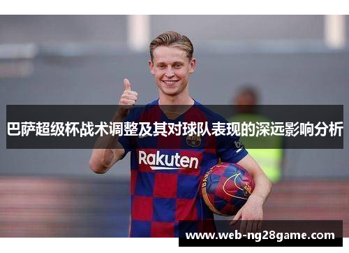巴萨超级杯战术调整及其对球队表现的深远影响分析