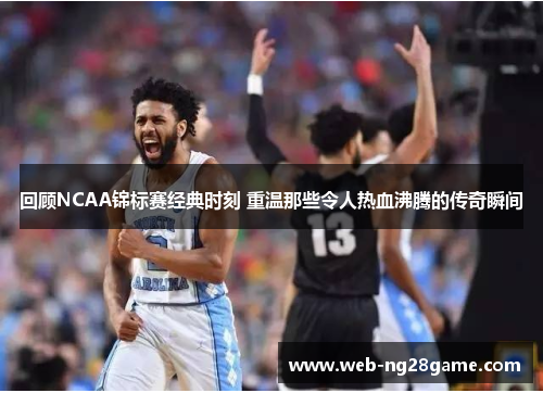 回顾NCAA锦标赛经典时刻 重温那些令人热血沸腾的传奇瞬间