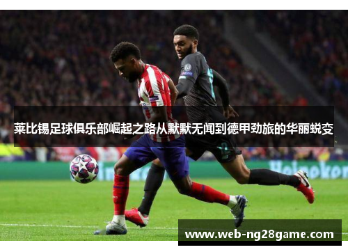 莱比锡足球俱乐部崛起之路从默默无闻到德甲劲旅的华丽蜕变