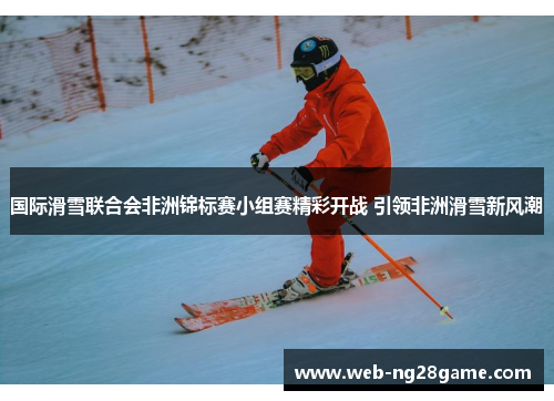 国际滑雪联合会非洲锦标赛小组赛精彩开战 引领非洲滑雪新风潮