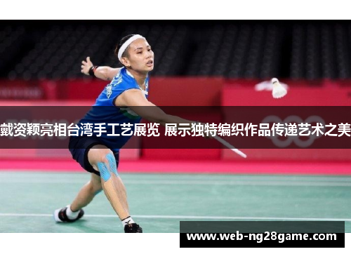 戴资颖亮相台湾手工艺展览 展示独特编织作品传递艺术之美
