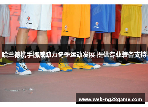 哈兰德携手挪威助力冬季运动发展 提供专业装备支持