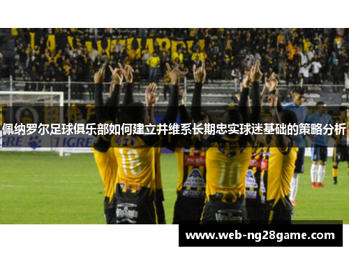 佩纳罗尔足球俱乐部如何建立并维系长期忠实球迷基础的策略分析