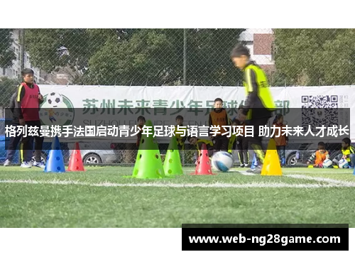 格列兹曼携手法国启动青少年足球与语言学习项目 助力未来人才成长