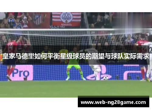 皇家马德里如何平衡星级球员的期望与球队实际需求