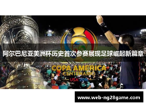 阿尔巴尼亚美洲杯历史首次参赛展现足球崛起新篇章