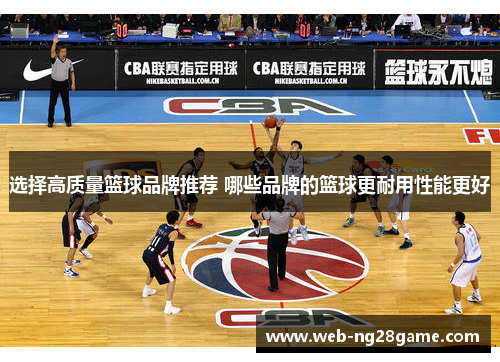 选择高质量篮球品牌推荐 哪些品牌的篮球更耐用性能更好