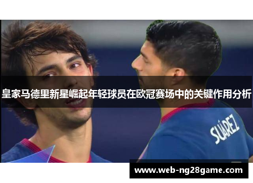 皇家马德里新星崛起年轻球员在欧冠赛场中的关键作用分析