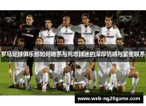 罗马足球俱乐部如何维系与死忠球迷的深厚情感与紧密联系
