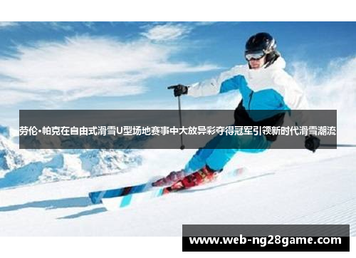 劳伦·帕克在自由式滑雪U型场地赛事中大放异彩夺得冠军引领新时代滑雪潮流