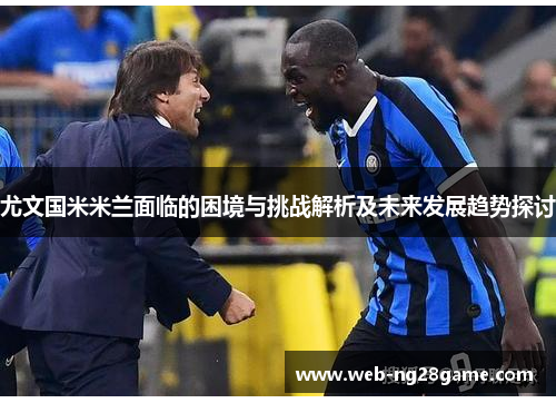 尤文国米米兰面临的困境与挑战解析及未来发展趋势探讨