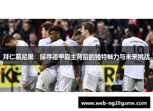 拜仁慕尼黑：探寻德甲霸主背后的独特魅力与未来挑战