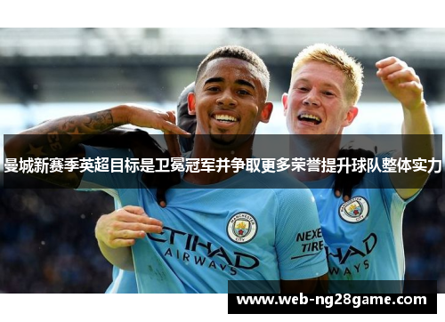 曼城新赛季英超目标是卫冕冠军并争取更多荣誉提升球队整体实力