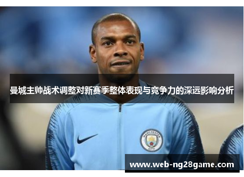 曼城主帅战术调整对新赛季整体表现与竞争力的深远影响分析