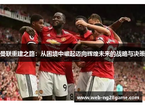 曼联重建之路：从困境中崛起迈向辉煌未来的战略与决策