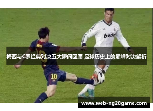 梅西与C罗经典对决五大瞬间回顾 足球历史上的巅峰对决解析