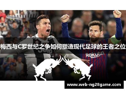梅西与C罗世纪之争如何塑造现代足球的王者之位