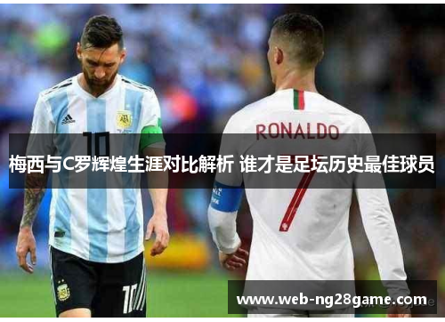 梅西与C罗辉煌生涯对比解析 谁才是足坛历史最佳球员