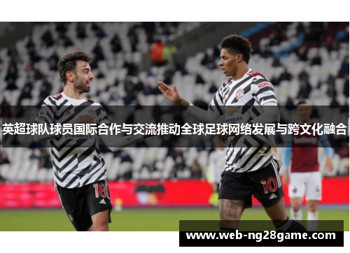 英超球队球员国际合作与交流推动全球足球网络发展与跨文化融合