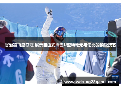 谷爱凌再度夺冠 展示自由式滑雪U型场地无与伦比的顶级技艺