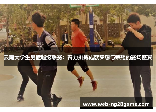 云南大学生男篮超级联赛：奋力拼搏成就梦想与荣耀的赛场盛宴