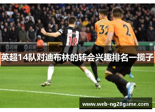 英超14队对迪布林的转会兴趣排名一揽子