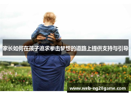 家长如何在孩子追求拳击梦想的道路上提供支持与引导