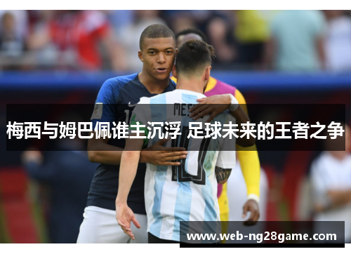 梅西与姆巴佩谁主沉浮 足球未来的王者之争