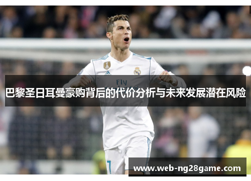 巴黎圣日耳曼豪购背后的代价分析与未来发展潜在风险